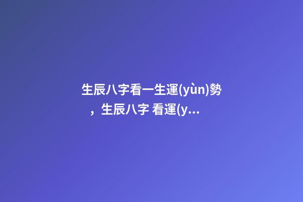 生辰八字看一生運(yùn)勢，生辰八字 看運(yùn)勢 如何看八字命盤運(yùn)勢，生辰八字 看運(yùn)勢-第1張-觀點(diǎn)-玄機(jī)派